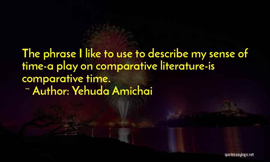 Yehuda Amichai Quotes: The Phrase I Like To Use To Describe My Sense Of Time-a Play On Comparative Literature-is Comparative Time.