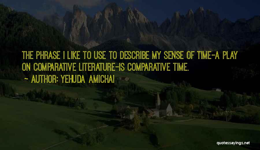 Yehuda Amichai Quotes: The Phrase I Like To Use To Describe My Sense Of Time-a Play On Comparative Literature-is Comparative Time.