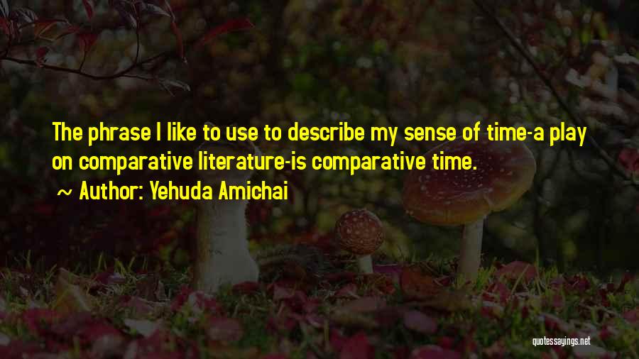 Yehuda Amichai Quotes: The Phrase I Like To Use To Describe My Sense Of Time-a Play On Comparative Literature-is Comparative Time.