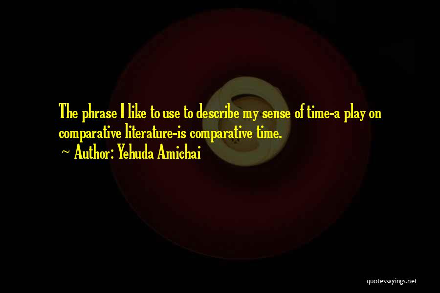 Yehuda Amichai Quotes: The Phrase I Like To Use To Describe My Sense Of Time-a Play On Comparative Literature-is Comparative Time.