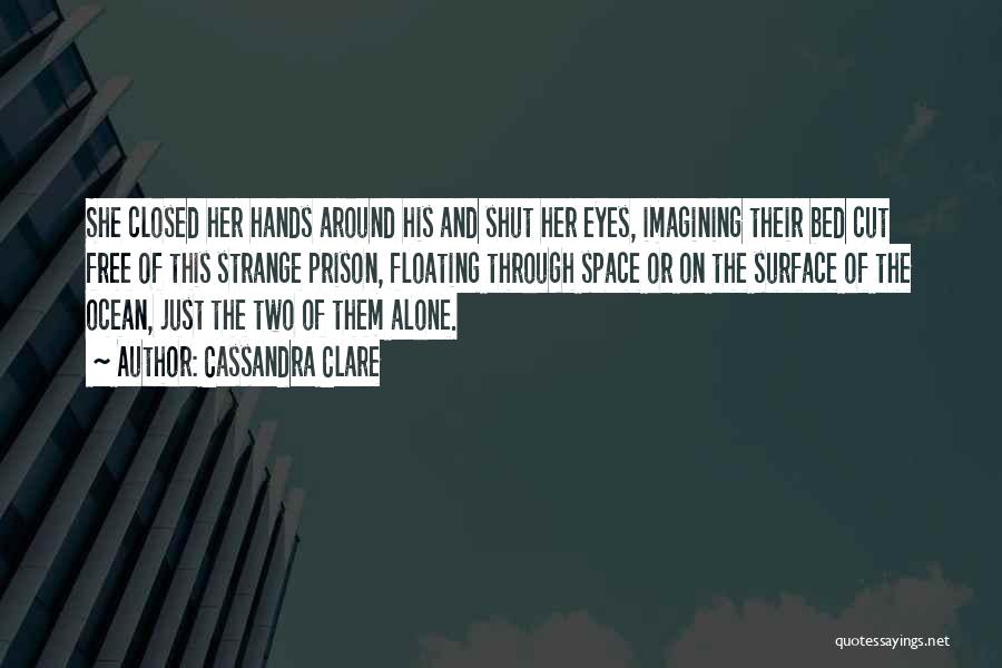 Cassandra Clare Quotes: She Closed Her Hands Around His And Shut Her Eyes, Imagining Their Bed Cut Free Of This Strange Prison, Floating