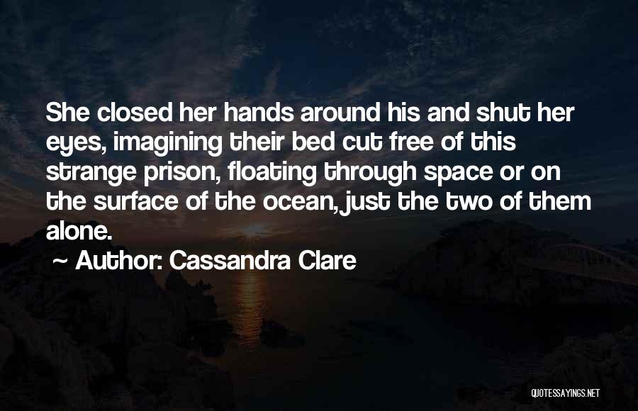 Cassandra Clare Quotes: She Closed Her Hands Around His And Shut Her Eyes, Imagining Their Bed Cut Free Of This Strange Prison, Floating