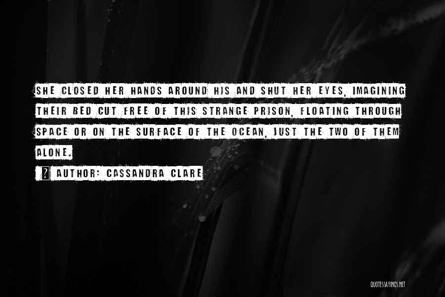 Cassandra Clare Quotes: She Closed Her Hands Around His And Shut Her Eyes, Imagining Their Bed Cut Free Of This Strange Prison, Floating