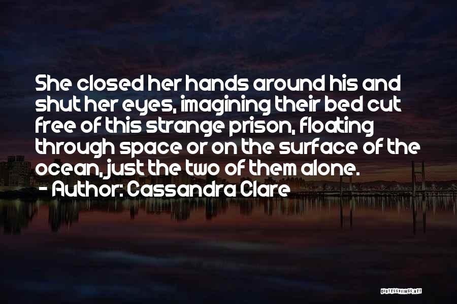 Cassandra Clare Quotes: She Closed Her Hands Around His And Shut Her Eyes, Imagining Their Bed Cut Free Of This Strange Prison, Floating