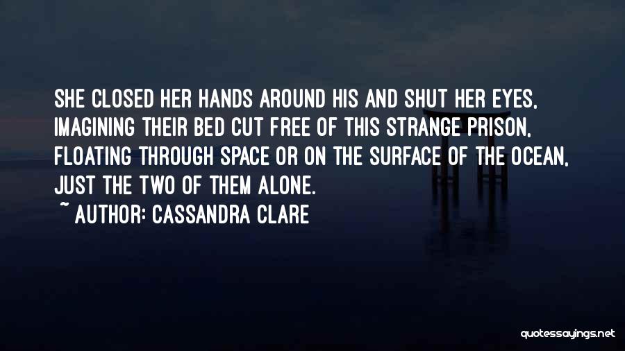 Cassandra Clare Quotes: She Closed Her Hands Around His And Shut Her Eyes, Imagining Their Bed Cut Free Of This Strange Prison, Floating