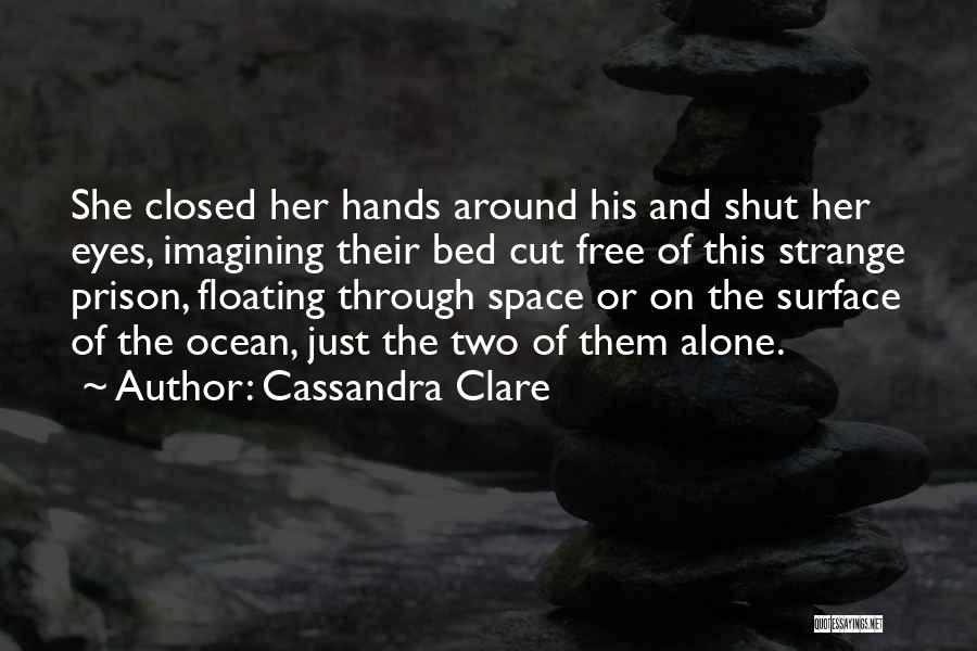 Cassandra Clare Quotes: She Closed Her Hands Around His And Shut Her Eyes, Imagining Their Bed Cut Free Of This Strange Prison, Floating