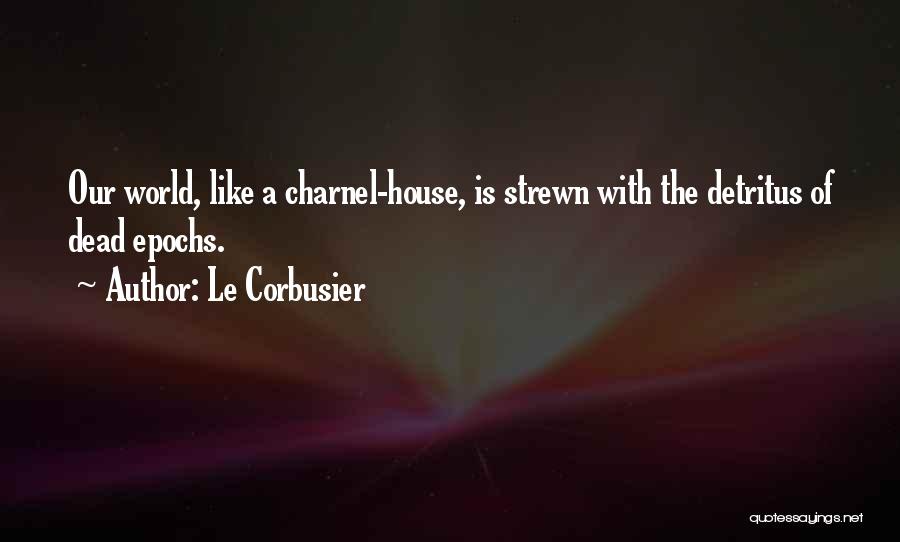 Le Corbusier Quotes: Our World, Like A Charnel-house, Is Strewn With The Detritus Of Dead Epochs.