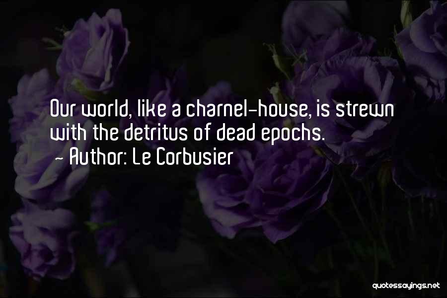 Le Corbusier Quotes: Our World, Like A Charnel-house, Is Strewn With The Detritus Of Dead Epochs.