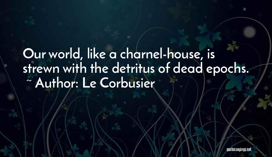 Le Corbusier Quotes: Our World, Like A Charnel-house, Is Strewn With The Detritus Of Dead Epochs.