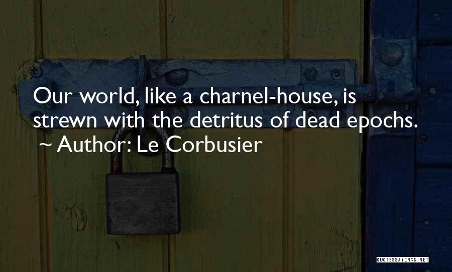 Le Corbusier Quotes: Our World, Like A Charnel-house, Is Strewn With The Detritus Of Dead Epochs.