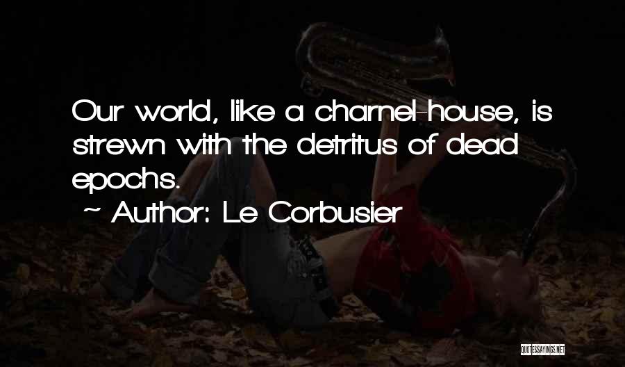 Le Corbusier Quotes: Our World, Like A Charnel-house, Is Strewn With The Detritus Of Dead Epochs.