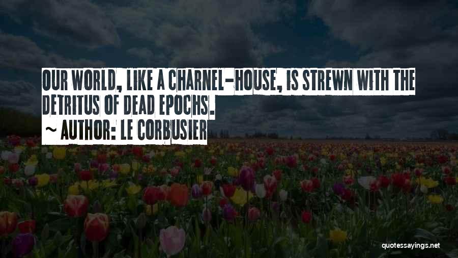 Le Corbusier Quotes: Our World, Like A Charnel-house, Is Strewn With The Detritus Of Dead Epochs.