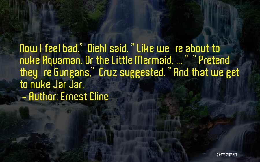 Ernest Cline Quotes: Now I Feel Bad, Diehl Said. Like We're About To Nuke Aquaman. Or The Little Mermaid. ... Pretend They're Gungans,