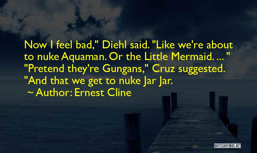 Ernest Cline Quotes: Now I Feel Bad, Diehl Said. Like We're About To Nuke Aquaman. Or The Little Mermaid. ... Pretend They're Gungans,