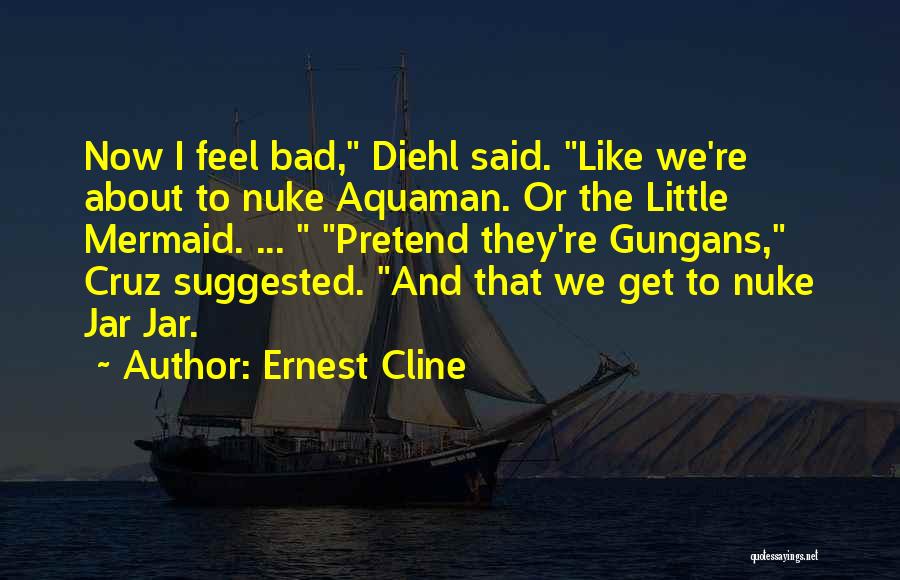 Ernest Cline Quotes: Now I Feel Bad, Diehl Said. Like We're About To Nuke Aquaman. Or The Little Mermaid. ... Pretend They're Gungans,