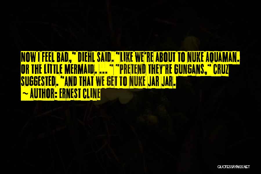 Ernest Cline Quotes: Now I Feel Bad, Diehl Said. Like We're About To Nuke Aquaman. Or The Little Mermaid. ... Pretend They're Gungans,