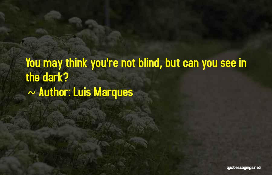 Luis Marques Quotes: You May Think You're Not Blind, But Can You See In The Dark?