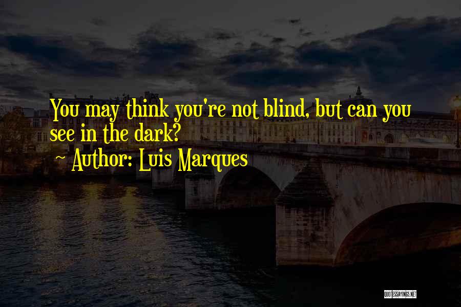 Luis Marques Quotes: You May Think You're Not Blind, But Can You See In The Dark?