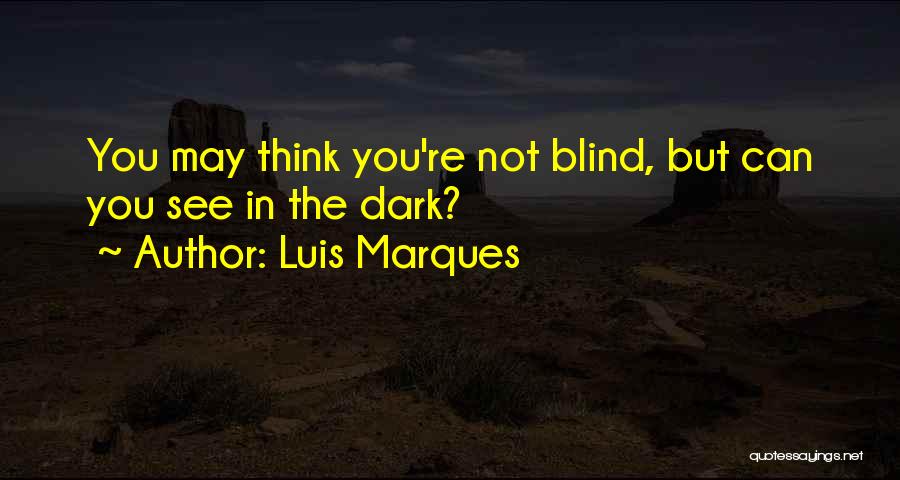 Luis Marques Quotes: You May Think You're Not Blind, But Can You See In The Dark?