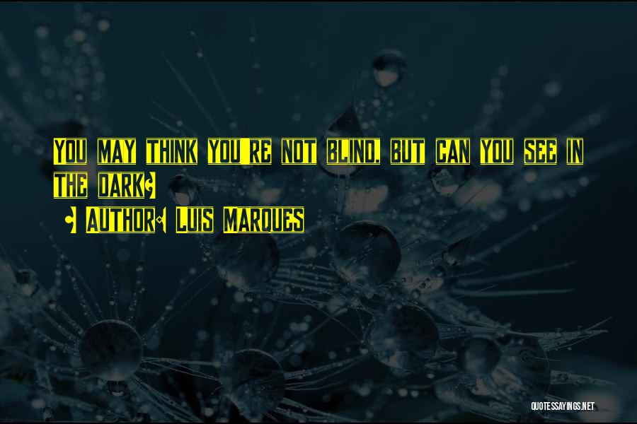 Luis Marques Quotes: You May Think You're Not Blind, But Can You See In The Dark?