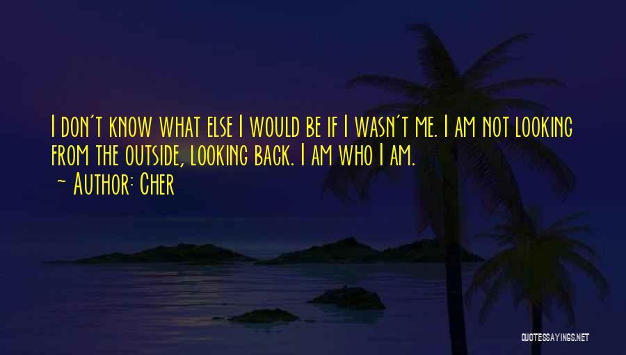 Cher Quotes: I Don't Know What Else I Would Be If I Wasn't Me. I Am Not Looking From The Outside, Looking