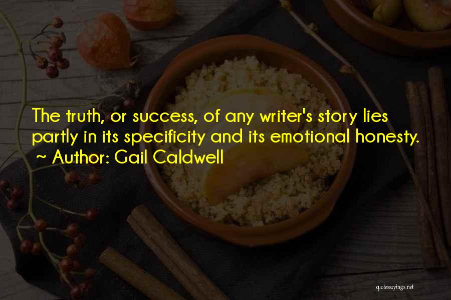 Gail Caldwell Quotes: The Truth, Or Success, Of Any Writer's Story Lies Partly In Its Specificity And Its Emotional Honesty.