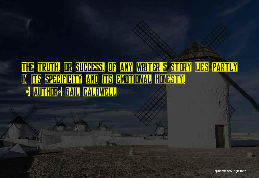 Gail Caldwell Quotes: The Truth, Or Success, Of Any Writer's Story Lies Partly In Its Specificity And Its Emotional Honesty.