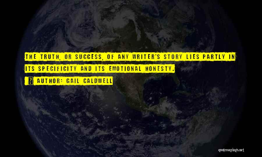 Gail Caldwell Quotes: The Truth, Or Success, Of Any Writer's Story Lies Partly In Its Specificity And Its Emotional Honesty.