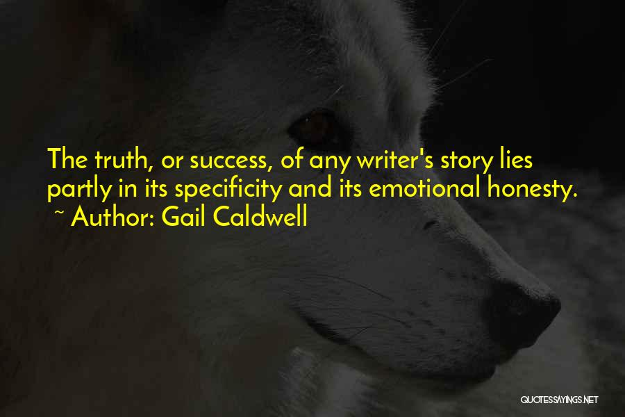 Gail Caldwell Quotes: The Truth, Or Success, Of Any Writer's Story Lies Partly In Its Specificity And Its Emotional Honesty.