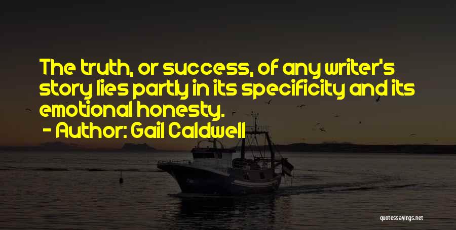 Gail Caldwell Quotes: The Truth, Or Success, Of Any Writer's Story Lies Partly In Its Specificity And Its Emotional Honesty.