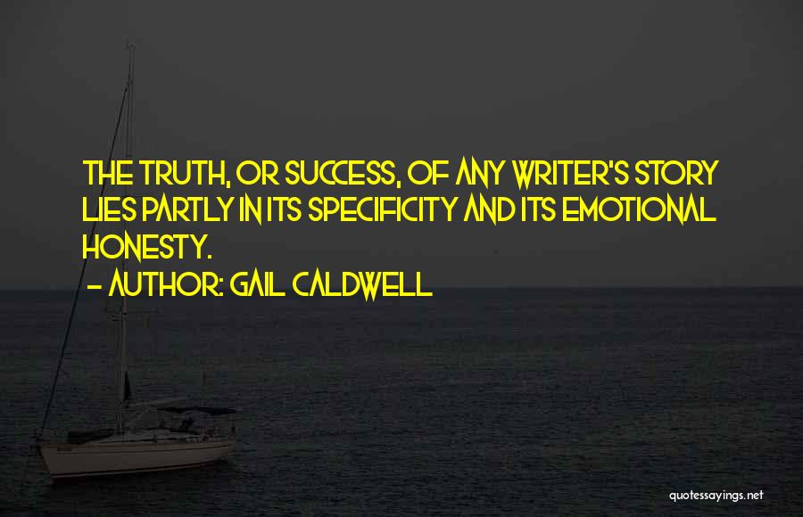 Gail Caldwell Quotes: The Truth, Or Success, Of Any Writer's Story Lies Partly In Its Specificity And Its Emotional Honesty.