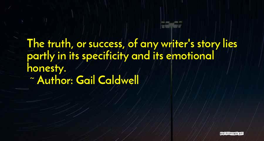 Gail Caldwell Quotes: The Truth, Or Success, Of Any Writer's Story Lies Partly In Its Specificity And Its Emotional Honesty.