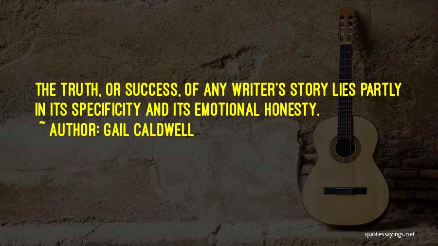 Gail Caldwell Quotes: The Truth, Or Success, Of Any Writer's Story Lies Partly In Its Specificity And Its Emotional Honesty.