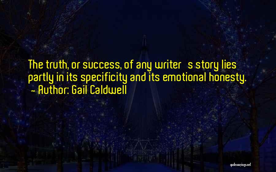 Gail Caldwell Quotes: The Truth, Or Success, Of Any Writer's Story Lies Partly In Its Specificity And Its Emotional Honesty.