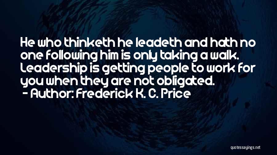 Frederick K. C. Price Quotes: He Who Thinketh He Leadeth And Hath No One Following Him Is Only Taking A Walk. Leadership Is Getting People
