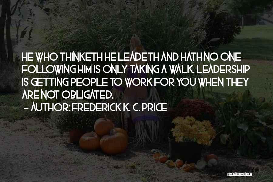 Frederick K. C. Price Quotes: He Who Thinketh He Leadeth And Hath No One Following Him Is Only Taking A Walk. Leadership Is Getting People