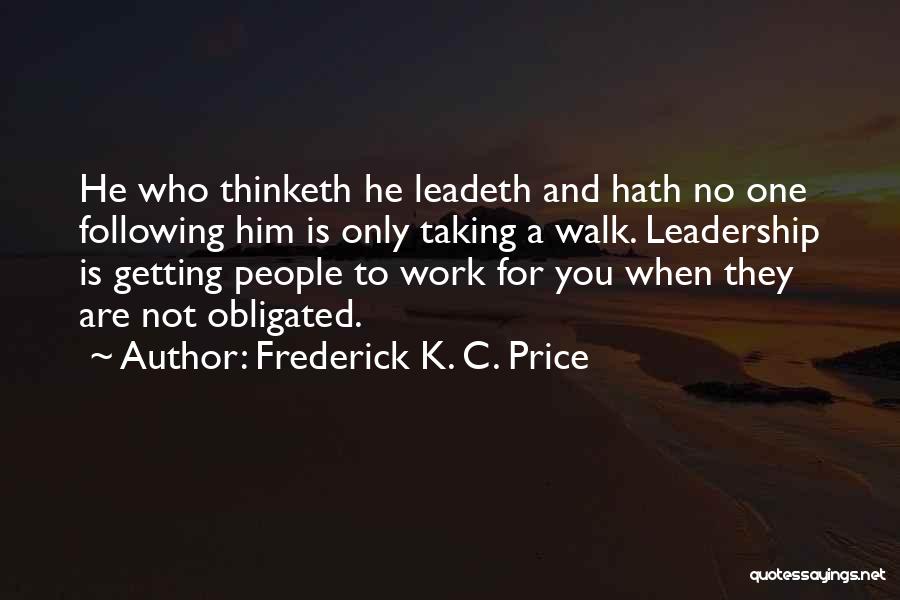 Frederick K. C. Price Quotes: He Who Thinketh He Leadeth And Hath No One Following Him Is Only Taking A Walk. Leadership Is Getting People