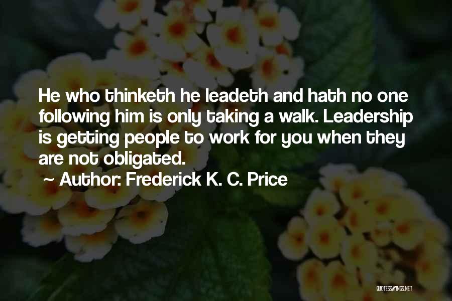 Frederick K. C. Price Quotes: He Who Thinketh He Leadeth And Hath No One Following Him Is Only Taking A Walk. Leadership Is Getting People