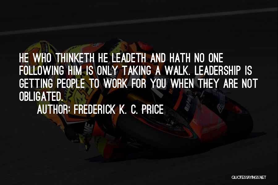 Frederick K. C. Price Quotes: He Who Thinketh He Leadeth And Hath No One Following Him Is Only Taking A Walk. Leadership Is Getting People