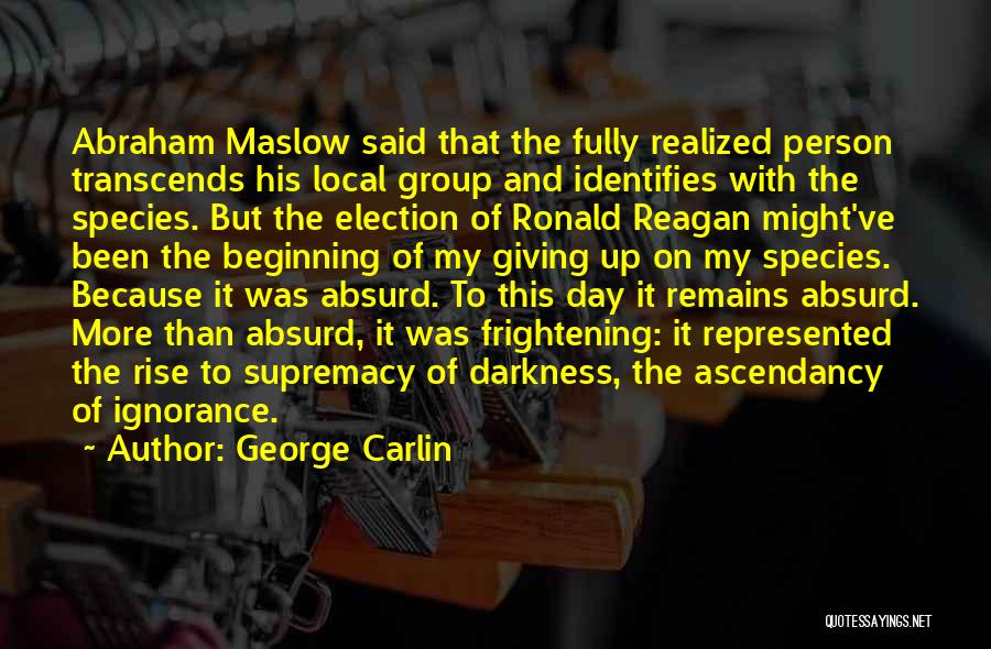 George Carlin Quotes: Abraham Maslow Said That The Fully Realized Person Transcends His Local Group And Identifies With The Species. But The Election