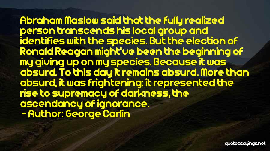 George Carlin Quotes: Abraham Maslow Said That The Fully Realized Person Transcends His Local Group And Identifies With The Species. But The Election