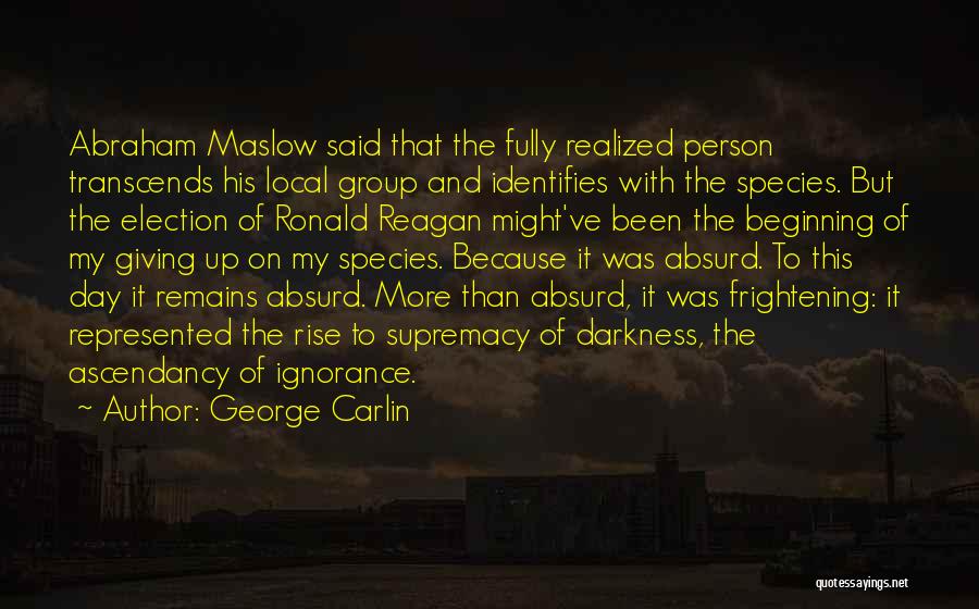 George Carlin Quotes: Abraham Maslow Said That The Fully Realized Person Transcends His Local Group And Identifies With The Species. But The Election