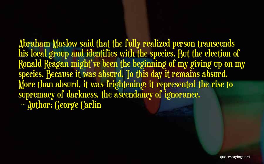 George Carlin Quotes: Abraham Maslow Said That The Fully Realized Person Transcends His Local Group And Identifies With The Species. But The Election