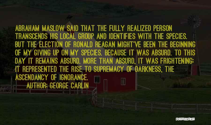 George Carlin Quotes: Abraham Maslow Said That The Fully Realized Person Transcends His Local Group And Identifies With The Species. But The Election