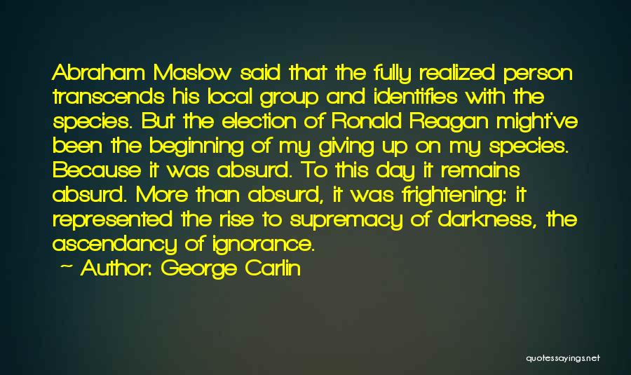 George Carlin Quotes: Abraham Maslow Said That The Fully Realized Person Transcends His Local Group And Identifies With The Species. But The Election