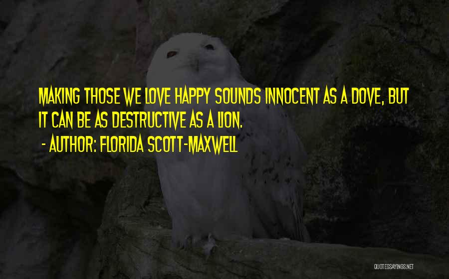 Florida Scott-Maxwell Quotes: Making Those We Love Happy Sounds Innocent As A Dove, But It Can Be As Destructive As A Lion.