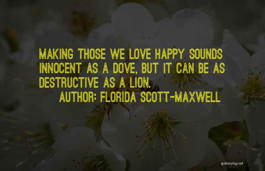 Florida Scott-Maxwell Quotes: Making Those We Love Happy Sounds Innocent As A Dove, But It Can Be As Destructive As A Lion.