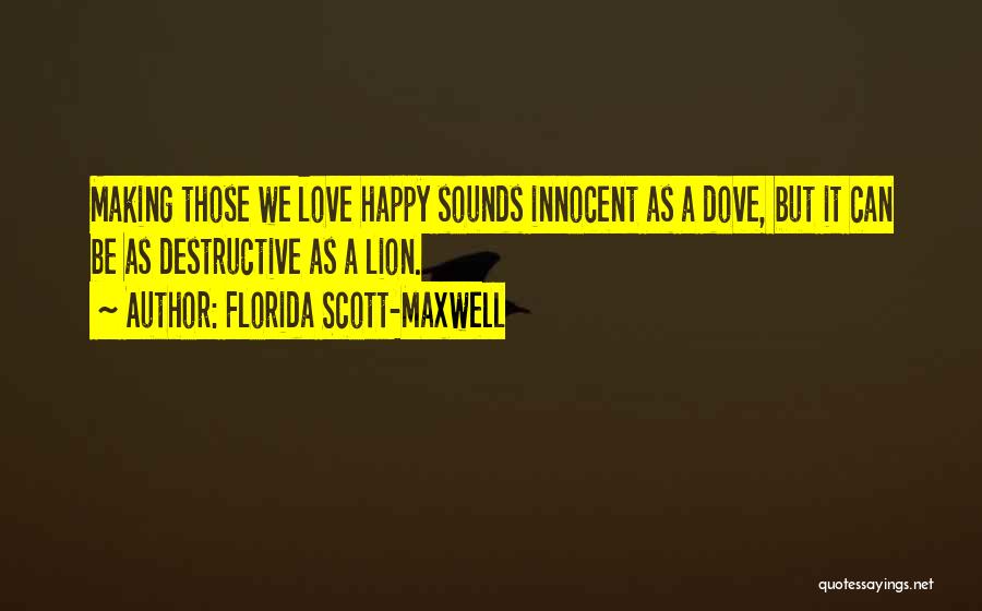 Florida Scott-Maxwell Quotes: Making Those We Love Happy Sounds Innocent As A Dove, But It Can Be As Destructive As A Lion.