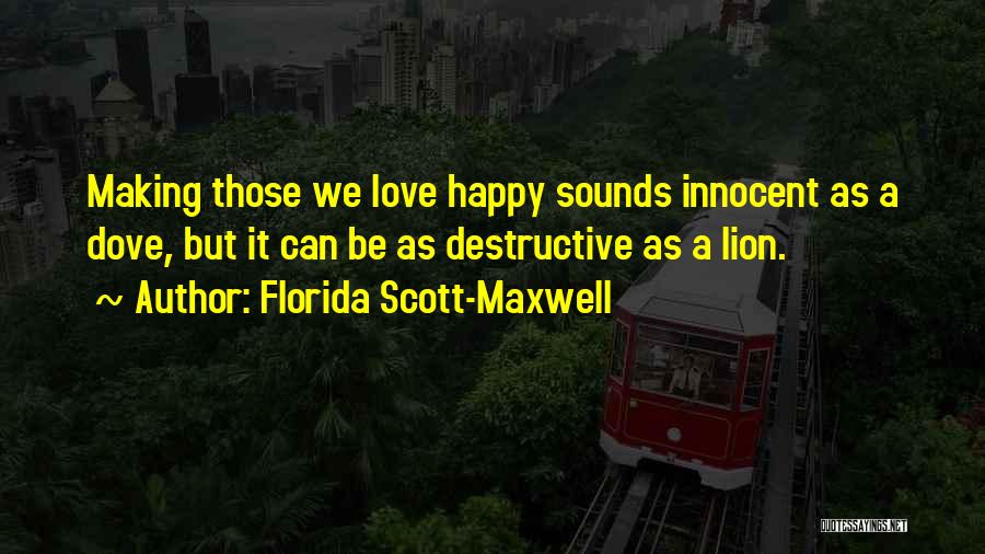 Florida Scott-Maxwell Quotes: Making Those We Love Happy Sounds Innocent As A Dove, But It Can Be As Destructive As A Lion.