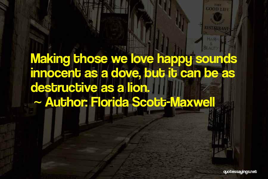 Florida Scott-Maxwell Quotes: Making Those We Love Happy Sounds Innocent As A Dove, But It Can Be As Destructive As A Lion.